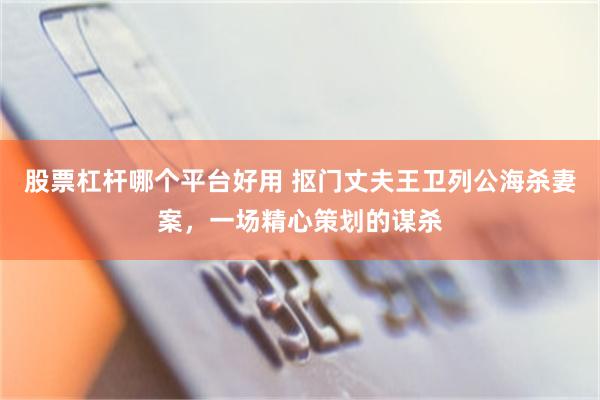 股票杠杆哪个平台好用 抠门丈夫王卫列公海杀妻案，一场精心策划的谋杀