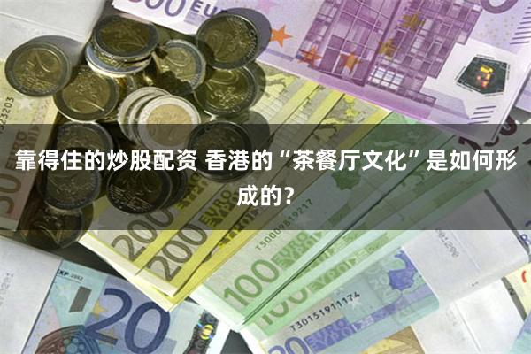 靠得住的炒股配资 香港的“茶餐厅文化”是如何形成的？