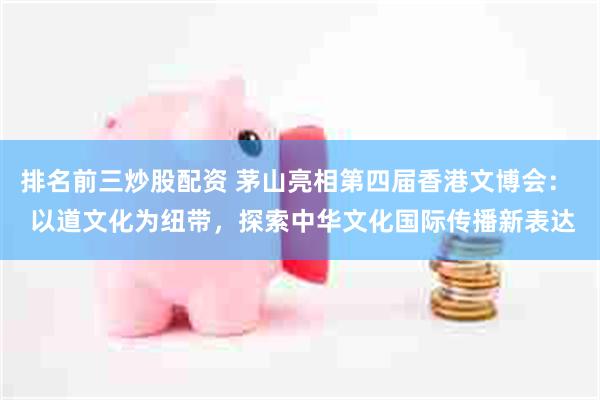 排名前三炒股配资 茅山亮相第四届香港文博会：  以道文化为纽带，探索中华文化国际传播新表达
