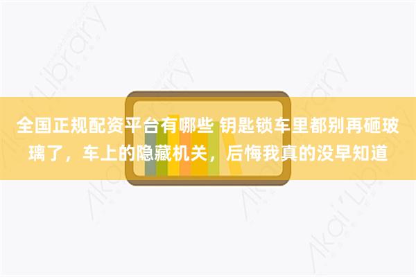 全国正规配资平台有哪些 钥匙锁车里都别再砸玻璃了，车上的隐藏机关，后悔我真的没早知道