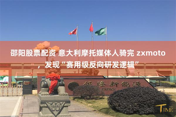 邵阳股票配资 意大利摩托媒体人骑完 zxmoto，发现“赛用级反向研发逻辑”