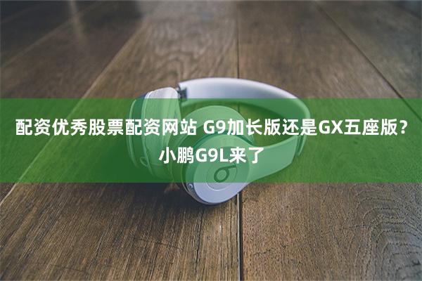 配资优秀股票配资网站 G9加长版还是GX五座版？小鹏G9L来了