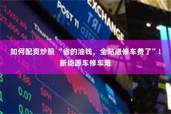如何配资炒股 “省的油钱，全贴进修车费了”！新能源车修车难