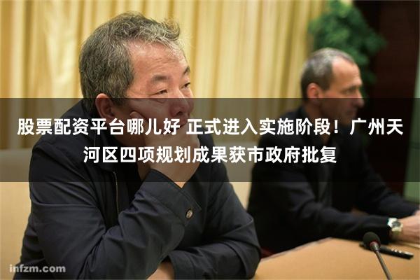股票配资平台哪儿好 正式进入实施阶段！广州天河区四项规划成果获市政府批复