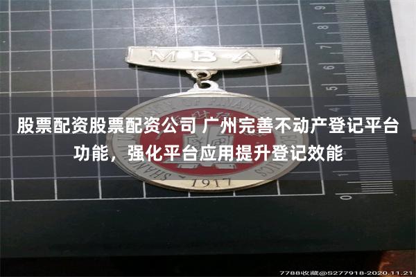 股票配资股票配资公司 广州完善不动产登记平台功能，强化平台应用提升登记效能