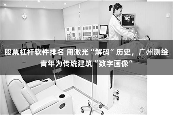 股票杠杆软件排名 用激光“解码”历史，广州测绘青年为传统建筑“数字画像”