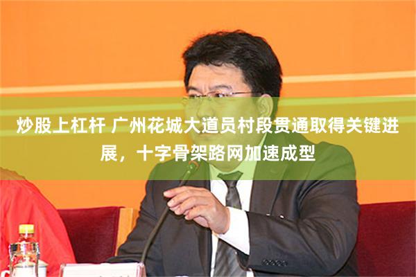炒股上杠杆 广州花城大道员村段贯通取得关键进展,十字骨架路网加速成型