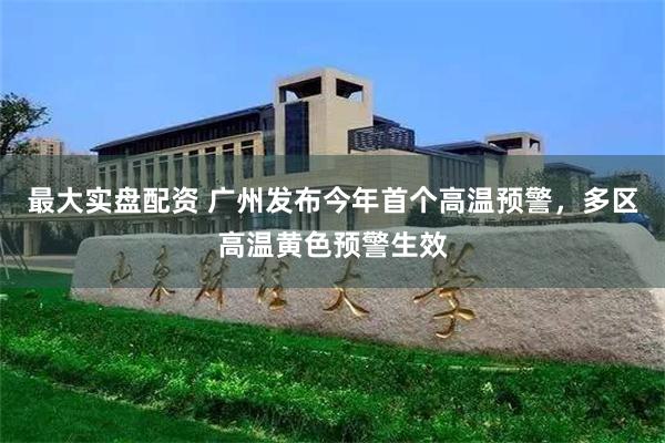 最大实盘配资 广州发布今年首个高温预警，多区高温黄色预警生效