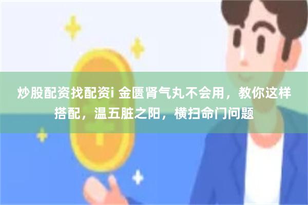 炒股配资找配资i 金匮肾气丸不会用，教你这样搭配，温五脏之阳，横扫命门问题