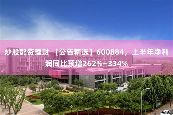 炒股配资理财 【公告精选】600884，上半年净利润同比预增262%—334%