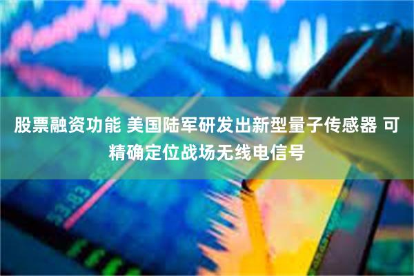 股票融资功能 美国陆军研发出新型量子传感器 可精确定位战场无线电信号