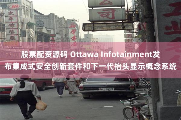 股票配资源码 Ottawa Infotainment发布集成式安全创新套件和下一代抬头显示概念系统