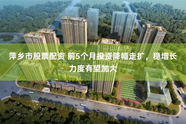 萍乡市股票配资 前5个月投资降幅走扩,稳增长力度有望加大