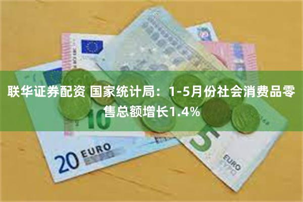 联华证券配资 国家统计局：1-5月份社会消费品零售总额增长1.4%