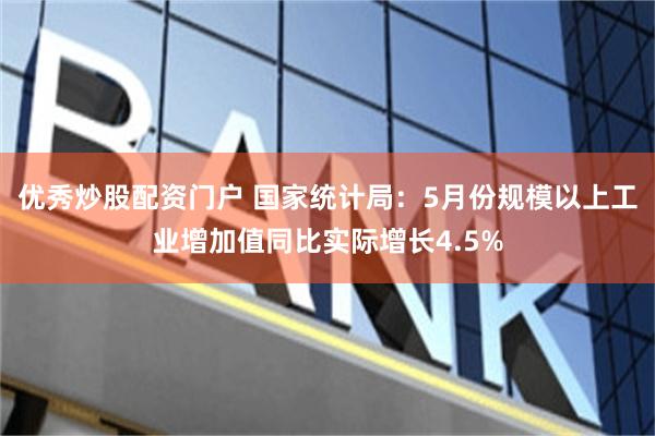 优秀炒股配资门户 国家统计局：5月份规模以上工业增加值同比实际增长4.5%