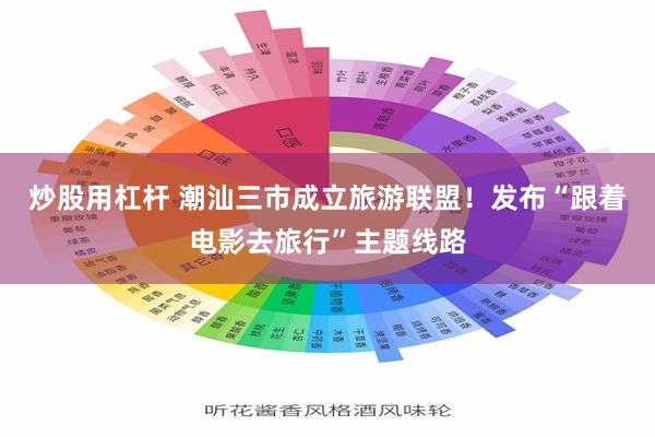 炒股用杠杆 潮汕三市成立旅游联盟！发布“跟着电影去旅行”主题线路