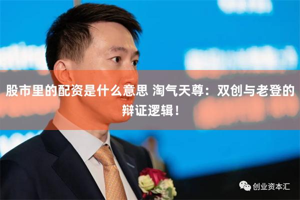 股市里的配资是什么意思 淘气天尊：双创与老登的辩证逻辑！