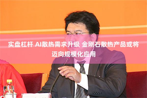 实盘杠杆 AI散热需求升级 金刚石散热产品或将迈向规模化应用