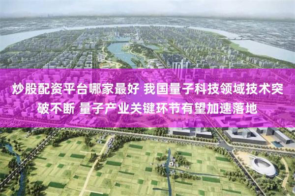炒股配资平台哪家最好 我国量子科技领域技术突破不断 量子产业关键环节有望加速落地