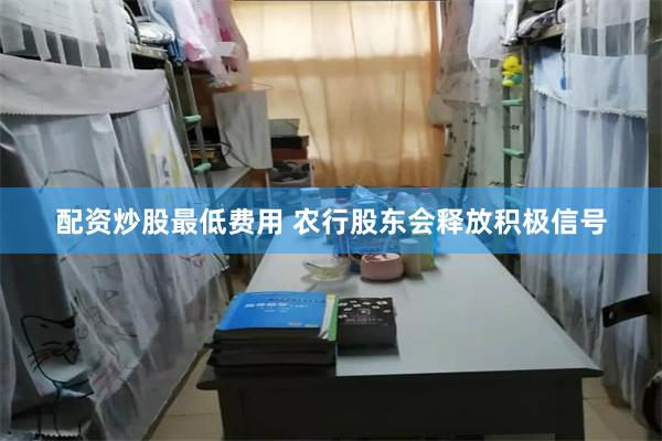 配资炒股最低费用 农行股东会释放积极信号