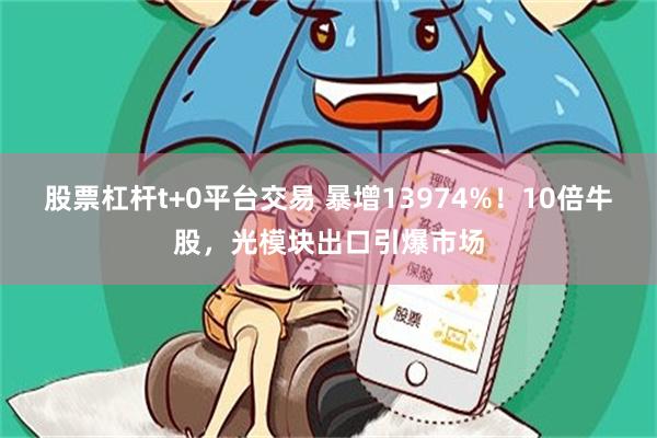 股票杠杆t+0平台交易 暴增13974%！10倍牛股，光模块出口引爆市场