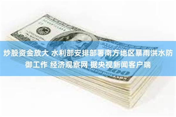 炒股资金放大 水利部安排部署南方地区暴雨洪水防御工作 经济观察网 据央视新闻客户端