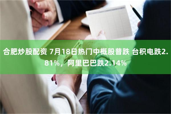 合肥炒股配资 7月18日热门中概股普跌 台积电跌2.81%,阿里巴巴跌2.14%