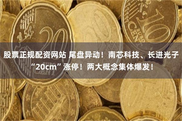 股票正规配资网站 尾盘异动!南芯科技、长进光子“20cm”涨停!两大概念集体爆发!