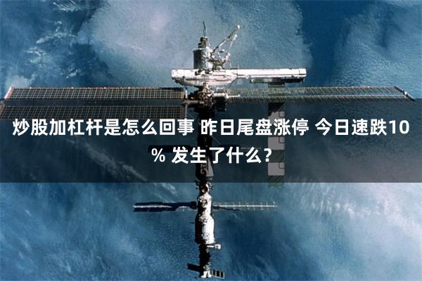 炒股加杠杆是怎么回事 昨日尾盘涨停 今日速跌10% 发生了什么?
