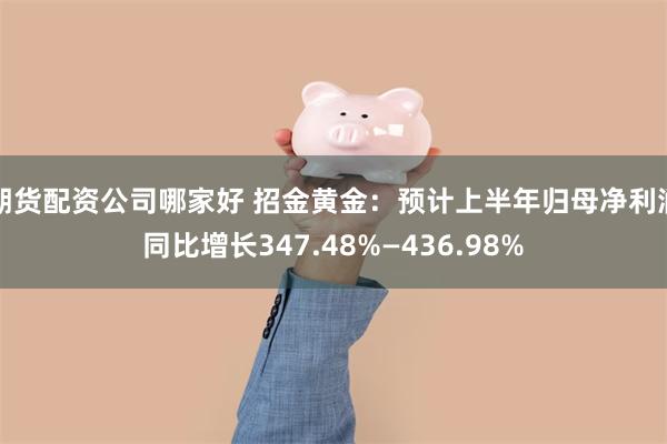 期货配资公司哪家好 招金黄金：预计上半年归母净利润同比增长347.48%—436.98%