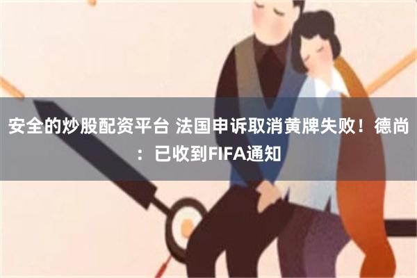 安全的炒股配资平台 法国申诉取消黄牌失败！德尚：已收到FIFA通知