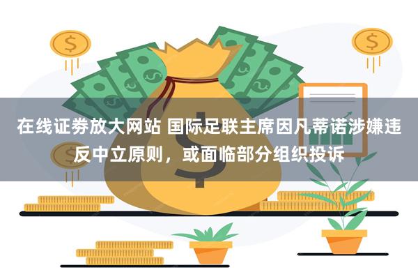 在线证劵放大网站 国际足联主席因凡蒂诺涉嫌违反中立原则，或面临部分组织投诉
