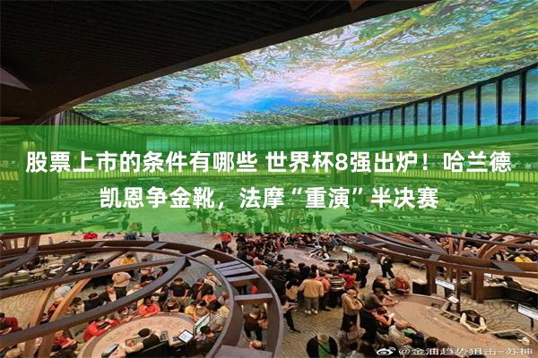 股票上市的条件有哪些 世界杯8强出炉!哈兰德凯恩争金靴,法摩“重演”半决赛
