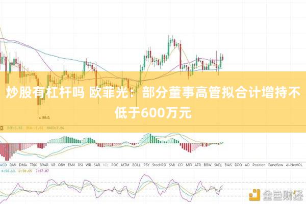 炒股有杠杆吗 欧菲光：部分董事高管拟合计增持不低于600万元