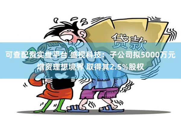 可查配资实盘平台 盛视科技：子公司拟5000万元增资理想境界 取得其2.5%股权