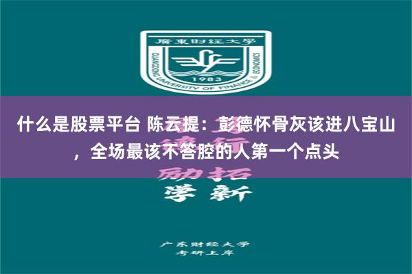 什么是股票平台 陈云提：彭德怀骨灰该进八宝山，全场最该不答腔的人第一个点头