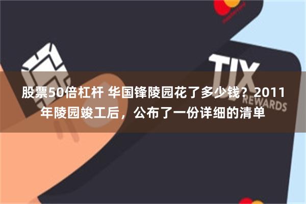 股票50倍杠杆 华国锋陵园花了多少钱？2011年陵园竣工后，公布了一份详细的清单