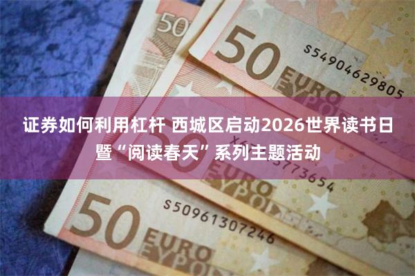 证券如何利用杠杆 西城区启动2026世界读书日暨“阅读春天”系列主题活动