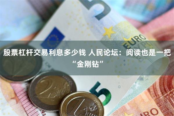 股票杠杆交易利息多少钱 人民论坛：阅读也是一把“金刚钻”