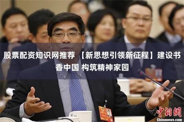 股票配资知识网推荐 【新思想引领新征程】建设书香中国 构筑精神家园