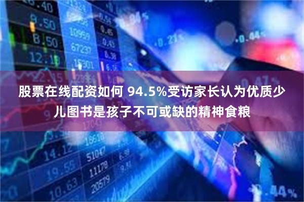 股票在线配资如何 94.5%受访家长认为优质少儿图书是孩子不可或缺的精神食粮
