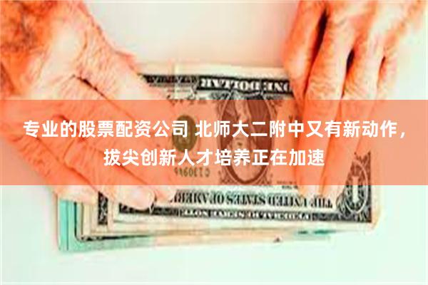 专业的股票配资公司 北师大二附中又有新动作，拔尖创新人才培养正在加速