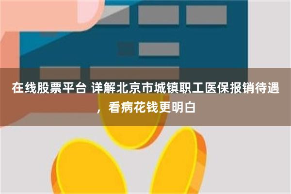 在线股票平台 详解北京市城镇职工医保报销待遇，看病花钱更明白