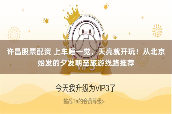 许昌股票配资 上车睡一觉，天亮就开玩！从北京始发的夕发朝至旅游线路推荐