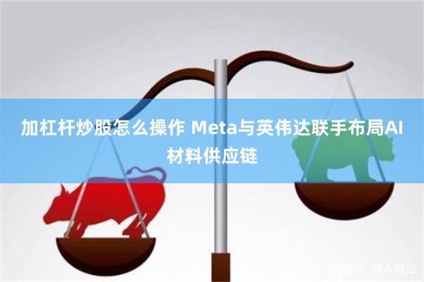 加杠杆炒股怎么操作 Meta与英伟达联手布局AI材料供应链