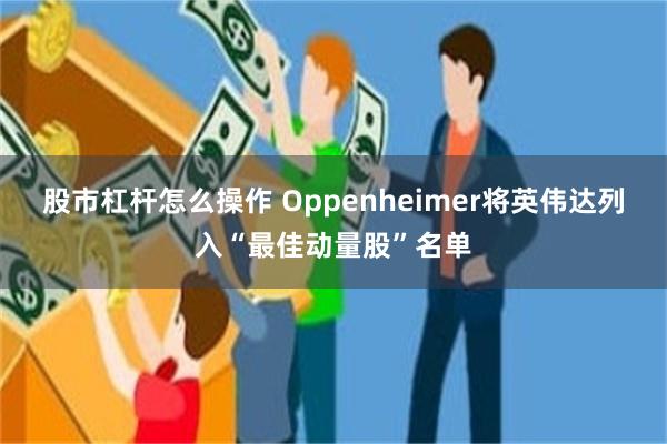 股市杠杆怎么操作 Oppenheimer将英伟达列入“最佳动量股”名单