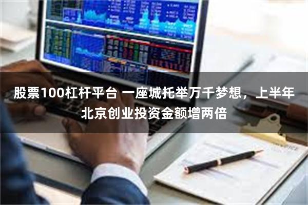 股票100杠杆平台 一座城托举万千梦想，上半年北京创业投资金额增两倍