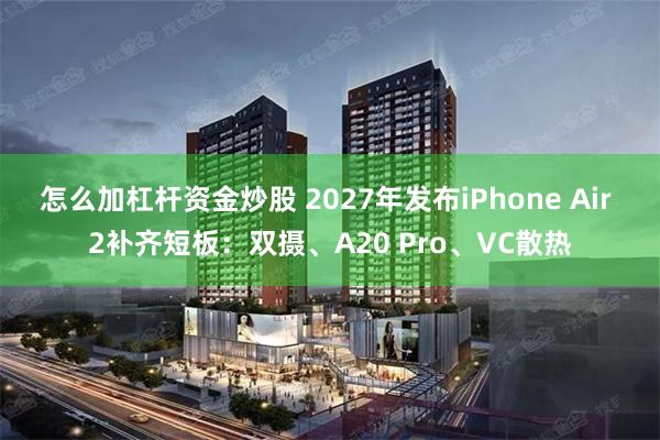 怎么加杠杆资金炒股 2027年发布iPhone Air 2补齐短板：双摄、A20 Pro、VC散热