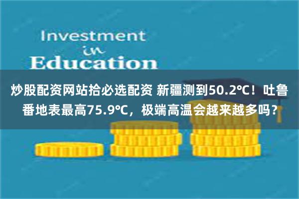 炒股配资网站拾必选配资 新疆测到50.2℃！吐鲁番地表最高75.9℃，极端高温会越来越多吗？