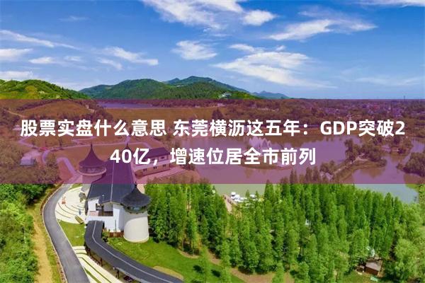 股票实盘什么意思 东莞横沥这五年：GDP突破240亿，增速位居全市前列